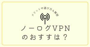 ノーログVPNのおすすめはどれ？メリットや選び方についても解説。